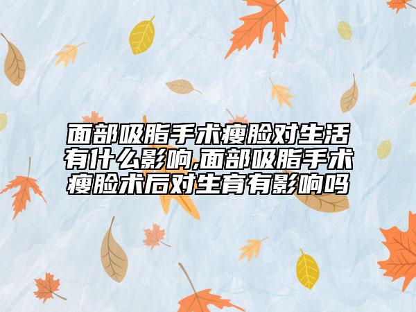 面部吸脂手术瘦脸对生活有什么影响,面部吸脂手术瘦脸术后对生育有影响吗