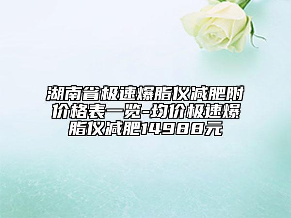 湖南省极速爆脂仪减肥附价格表一览-均价极速爆脂仪减肥14988元