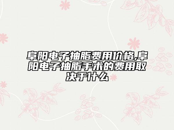 阜阳电子抽脂费用价格,阜阳电子抽脂手术的费用取决于什么