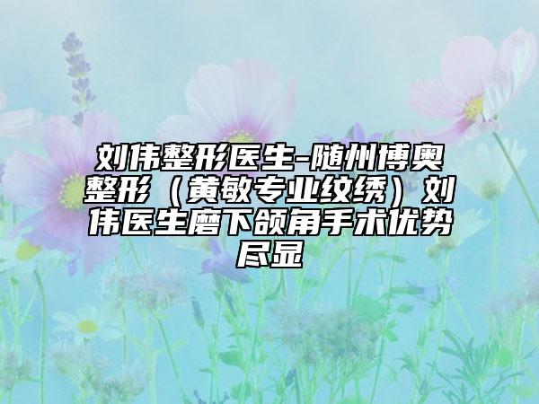 刘伟整形医生-随州博奥整形（黄敏专业纹绣）刘伟医生磨下颌角手术优势尽显