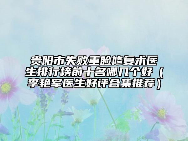 贵阳市失败重睑修复术医生排行榜前十名哪几个好（李艳军医生好评合集推荐）