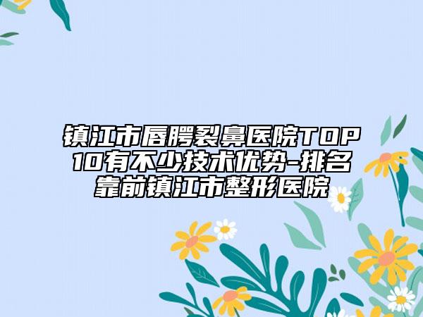 镇江市唇腭裂鼻医院TOP10有不少技术优势-排名靠前镇江市整形医院