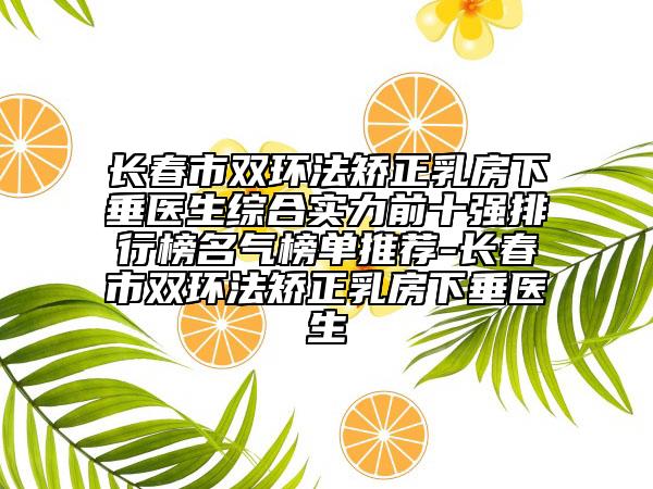 长春市双环法矫正乳房下垂医生综合实力前十强排行榜名气榜单推荐-长春市双环法矫正乳房下垂医生