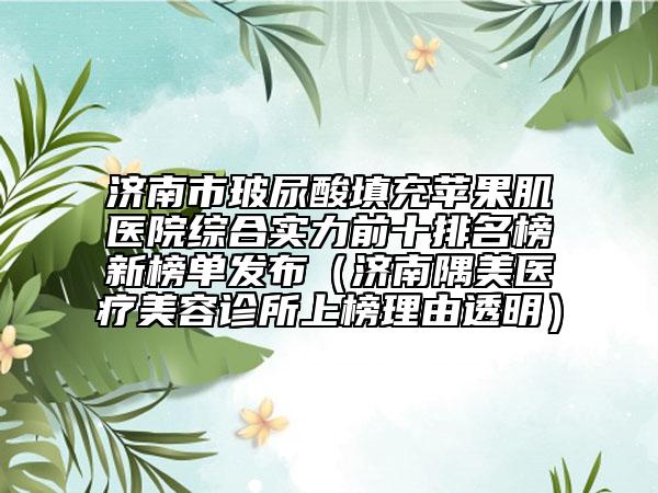 济南市玻尿酸填充苹果肌医院综合实力前十排名榜新榜单发布（济南隅美医疗美容诊所上榜理由透明）