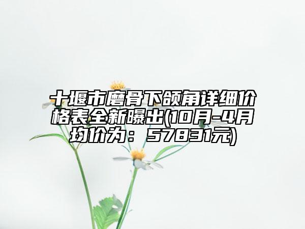 十堰市磨骨下颌角详细价格表全新曝出(10月-4月均价为：57831元)