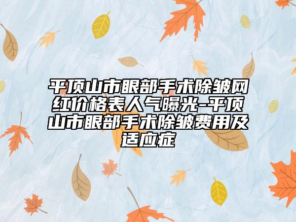 平顶山市眼部手术除皱网红价格表人气曝光-平顶山市眼部手术除皱费用及适应症