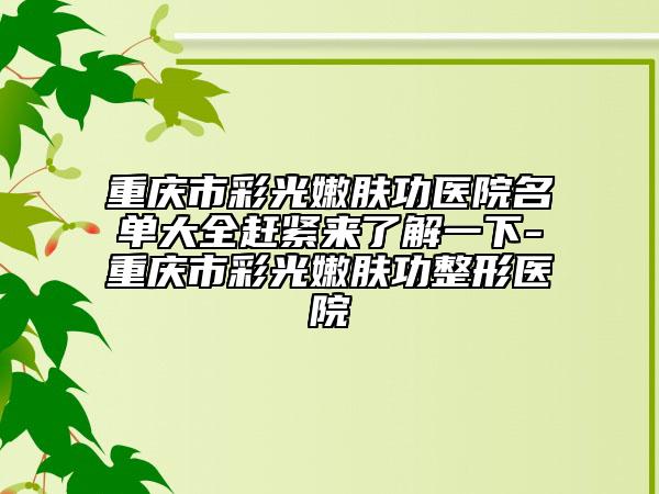 重庆市彩光嫩肤功医院名单大全赶紧来了解一下-重庆市彩光嫩肤功整形医院