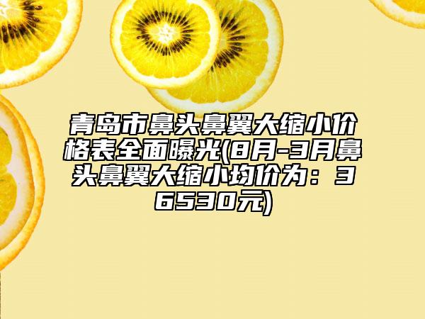 青岛市鼻头鼻翼大缩小价格表全面曝光(8月-3月鼻头鼻翼大缩小均价为：36530元)