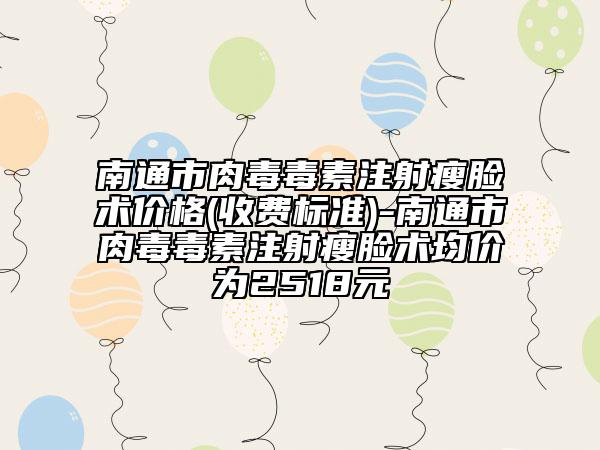 南通市肉毒毒素注射瘦脸术价格(收费标准)-南通市肉毒毒素注射瘦脸术均价为2518元