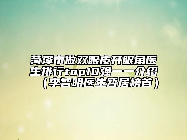 菏泽市做双眼皮开眼角医生排行top10强一一介绍（李智明医生暂居榜首）