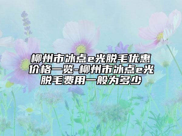 柳州市冰点e光脱毛优惠价格一览-柳州市冰点e光脱毛费用一般为多少