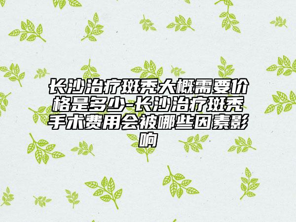 长沙治疗斑秃大概需要价格是多少-长沙治疗斑秃手术费用会被哪些因素影响