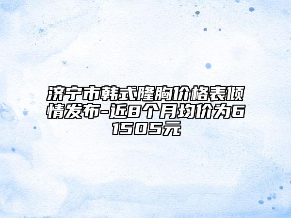 济宁市韩式隆胸价格表倾情发布-近8个月均价为61505元