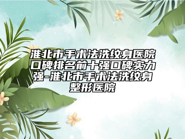 淮北市手术法洗纹身医院口碑排名前十强口碑实力强-淮北市手术法洗纹身整形医院