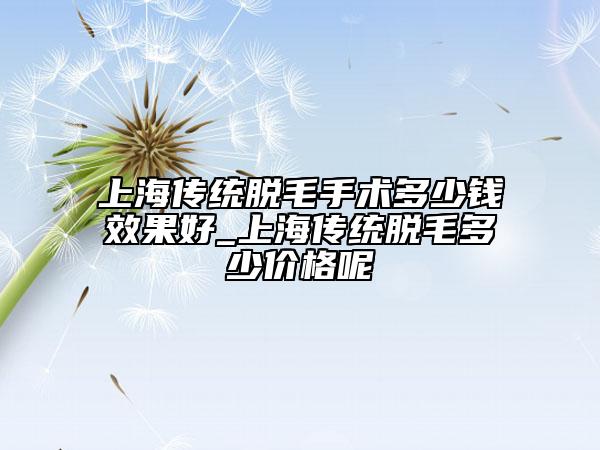 上海传统脱毛手术多少钱效果好_上海传统脱毛多少价格呢