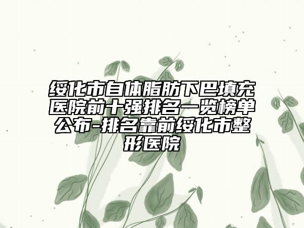 绥化市自体脂肪下巴填充医院前十强排名一览榜单公布-排名靠前绥化市整形医院