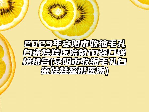 2023年安阳市收缩毛孔白瓷娃娃医院前10强口碑榜排名(安阳市收缩毛孔白瓷娃娃整形医院)