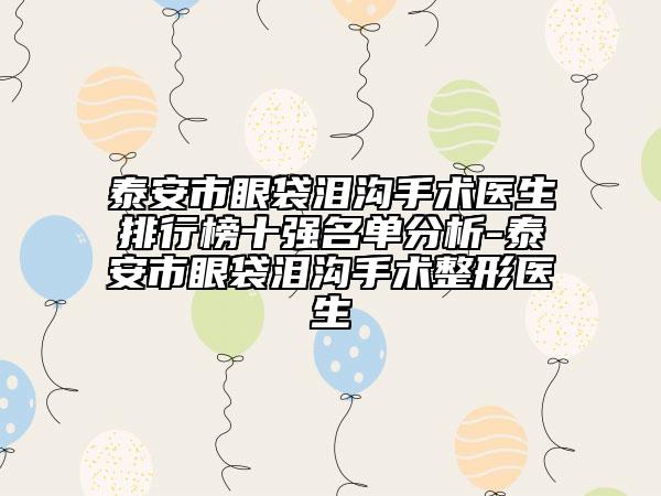 泰安市眼袋泪沟手术医生排行榜十强名单分析-泰安市眼袋泪沟手术整形医生