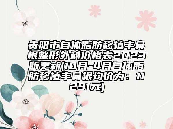 贵阳市自体脂肪移植丰鼻根整形外科价格表2023版更新(10月-4月自体脂肪移植丰鼻根均价为：11291元)