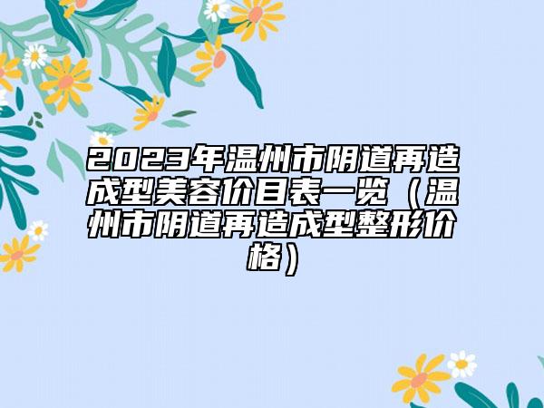 2023年温州市阴道再造成型美容价目表一览（温州市阴道再造成型整形价格）