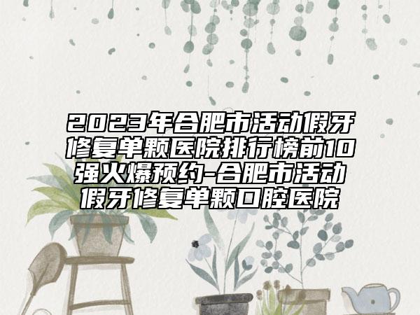 2023年合肥市活动假牙修复单颗医院排行榜前10强火爆预约-合肥市活动假牙修复单颗口腔医院