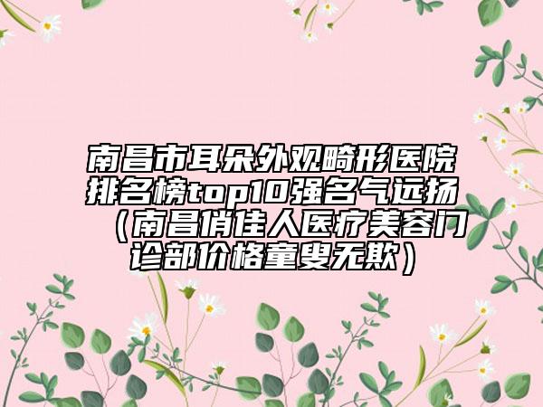 南昌市耳朵外观畸形医院排名榜top10强名气远扬（南昌俏佳人医疗美容门诊部价格童叟无欺）