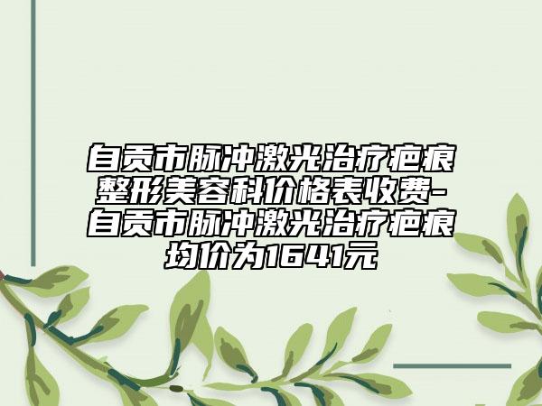 自贡市脉冲激光治疗疤痕整形美容科价格表收费-自贡市脉冲激光治疗疤痕均价为1641元