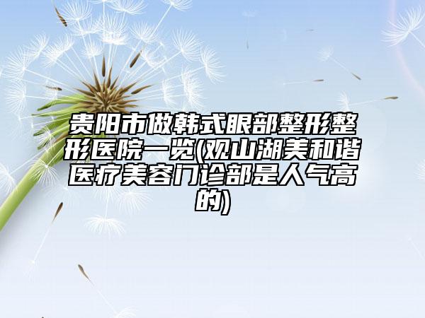 贵阳市做韩式眼部整形整形医院一览(观山湖美和谐医疗美容门诊部是人气高的)