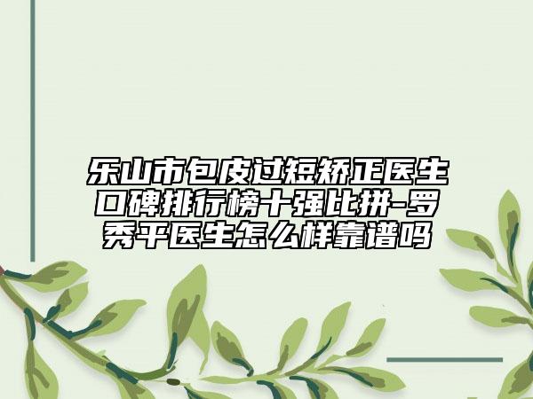 乐山市包皮过短矫正医生口碑排行榜十强比拼-罗秀平医生怎么样靠谱吗