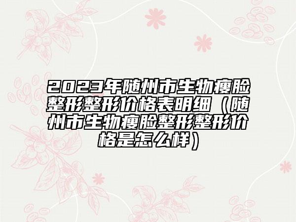 2023年随州市生物瘦脸整形整形价格表明细（随州市生物瘦脸整形整形价格是怎么样）