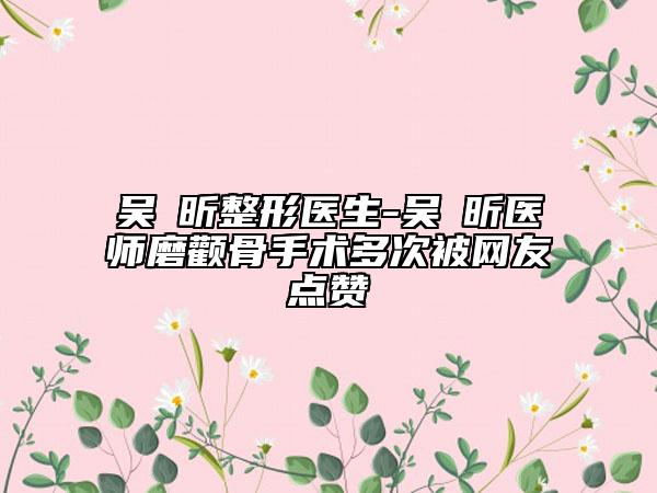 吴彧昕整形医生-吴彧昕医师磨颧骨手术多次被网友点赞