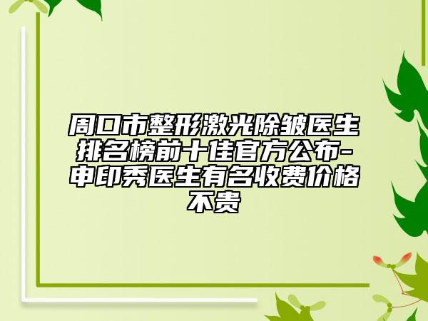 周口市整形激光除皱医生排名榜前十佳官方公布-申印秀医生有名收费价格不贵