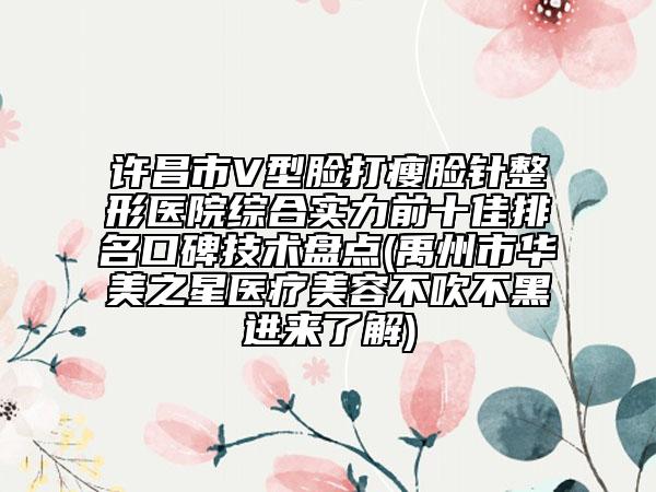 许昌市V型脸打瘦脸针整形医院综合实力前十佳排名口碑技术盘点(禹州市华美之星医疗美容不吹不黑进来了解)