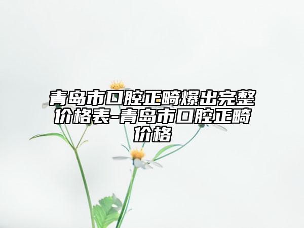 青岛市口腔正畸爆出完整价格表-青岛市口腔正畸价格