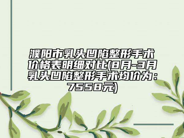 濮阳市乳头凹陷整形手术价格表明细对比(8月-3月乳头凹陷整形手术均价为：7558元)