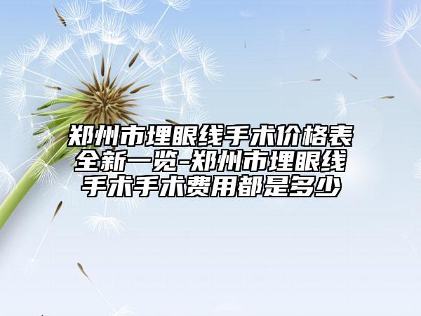 郑州市埋眼线手术价格表全新一览-郑州市埋眼线手术手术费用都是多少