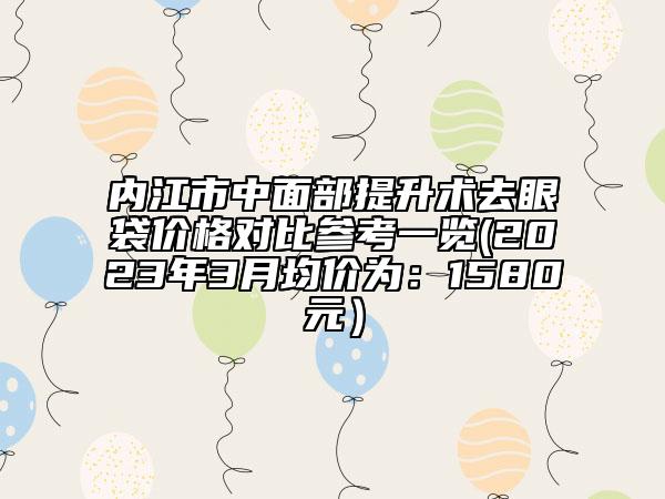 内江市中面部提升术去眼袋价格对比参考一览(2023年3月均价为：1580元）