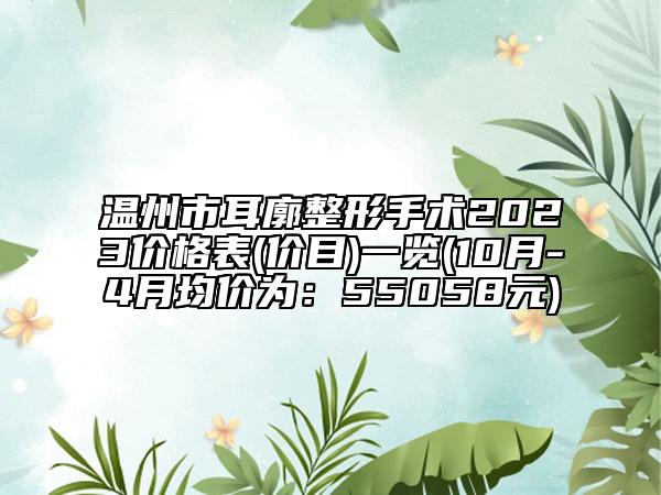 温州市耳廓整形手术2023价格表(价目)一览(10月-4月均价为：55058元)