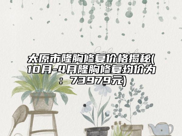 太原市隆胸修复价格揭秘(10月-4月隆胸修复均价为：73979元)