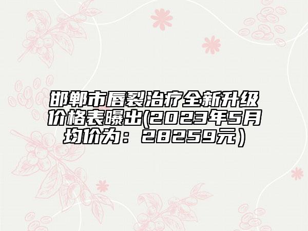 邯郸市唇裂治疗全新升级价格表曝出(2023年5月均价为：28259元）