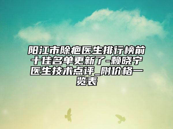 阳江市除疤医生排行榜前十佳名单更新了-赖晓宁医生技术点评_附价格一览表