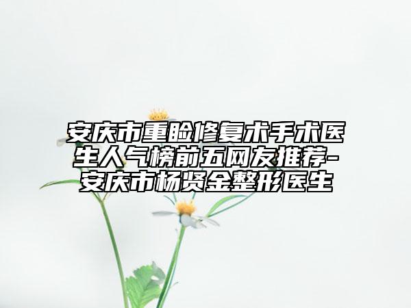 安庆市重睑修复术手术医生人气榜前五网友推荐-安庆市杨贤金整形医生