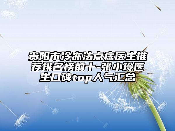 贵阳市冷冻法点痣医生推荐排名榜前十-张小玲医生口碑top人气汇总