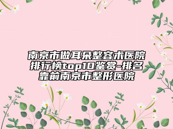 南京市做耳朵整容术医院排行榜top10鉴赏-排名靠前南京市整形医院