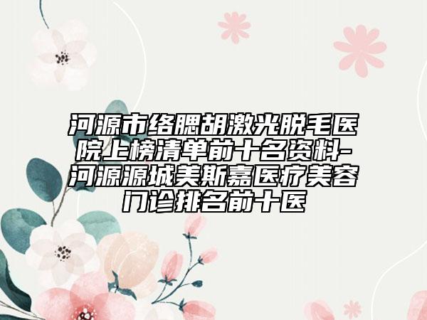 河源市络腮胡激光脱毛医院上榜清单前十名资料-河源源城美斯嘉医疗美容门诊排名前十医