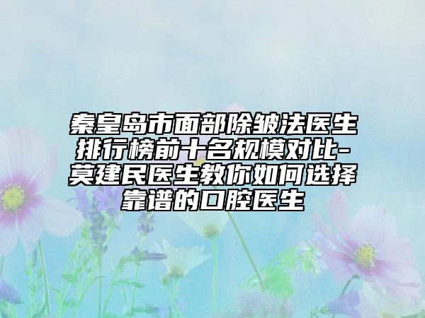 秦皇岛市面部除皱法医生排行榜前十名规模对比-莫建民医生教你如何选择靠谱的口腔医生