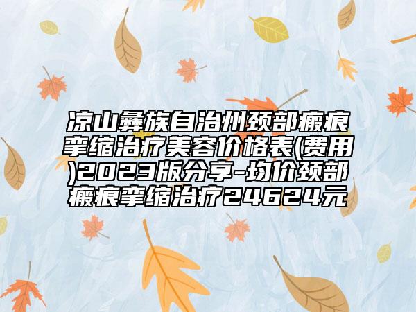 凉山彝族自治州颈部瘢痕挛缩治疗美容价格表(费用)2023版分享-均价颈部瘢痕挛缩治疗24624元