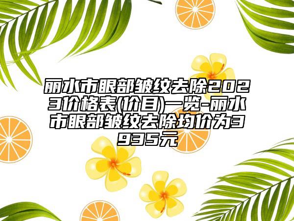 丽水市眼部皱纹去除2023价格表(价目)一览-丽水市眼部皱纹去除均价为3935元