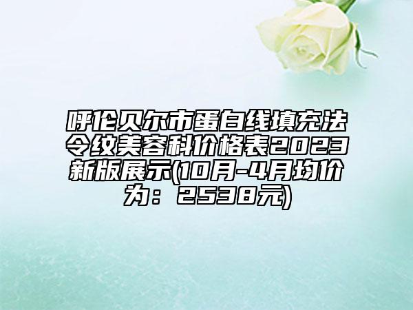 呼伦贝尔市蛋白线填充法令纹美容科价格表2023新版展示(10月-4月均价为：2538元)