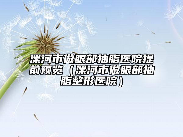 漯河市做眼部抽脂医院提前预览（漯河市做眼部抽脂整形医院）